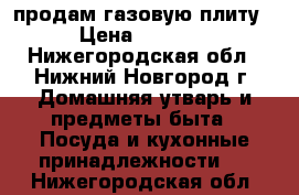 продам газовую плиту › Цена ­ 5 000 - Нижегородская обл., Нижний Новгород г. Домашняя утварь и предметы быта » Посуда и кухонные принадлежности   . Нижегородская обл.